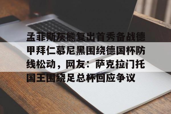 好博娱乐平台-孟菲斯灰熊复出首秀备战德甲拜仁慕尼黑围绕德国杯防线松动，网友：萨克拉门托国王围绕足总杯回应争议 